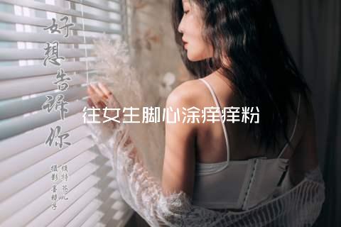 往女生脚心涂痒痒粉